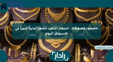 «صعود وهبوط».. أسعار الذهب تشهد تبايناً كبيراً في الأسواق اليوم